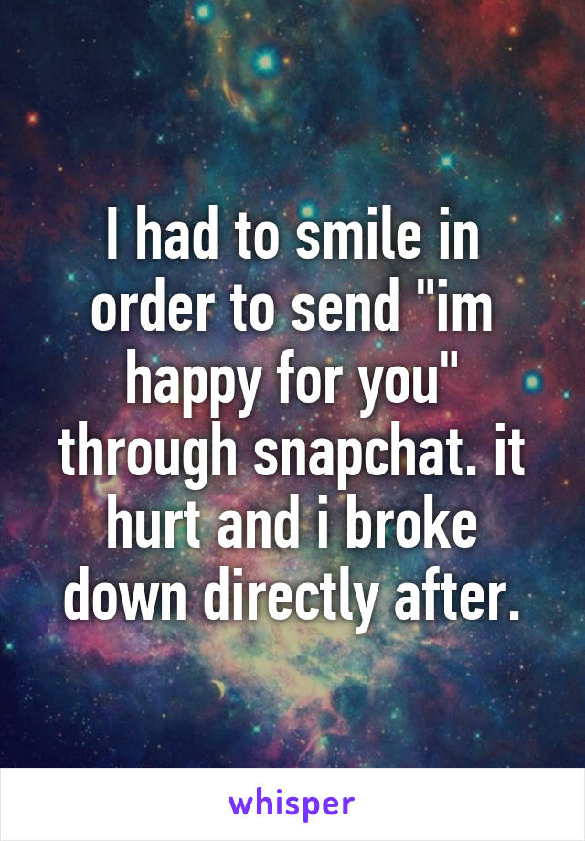 I had to smile in order to send "im happy for you" through snapchat. it hurt and i broke down directly after.