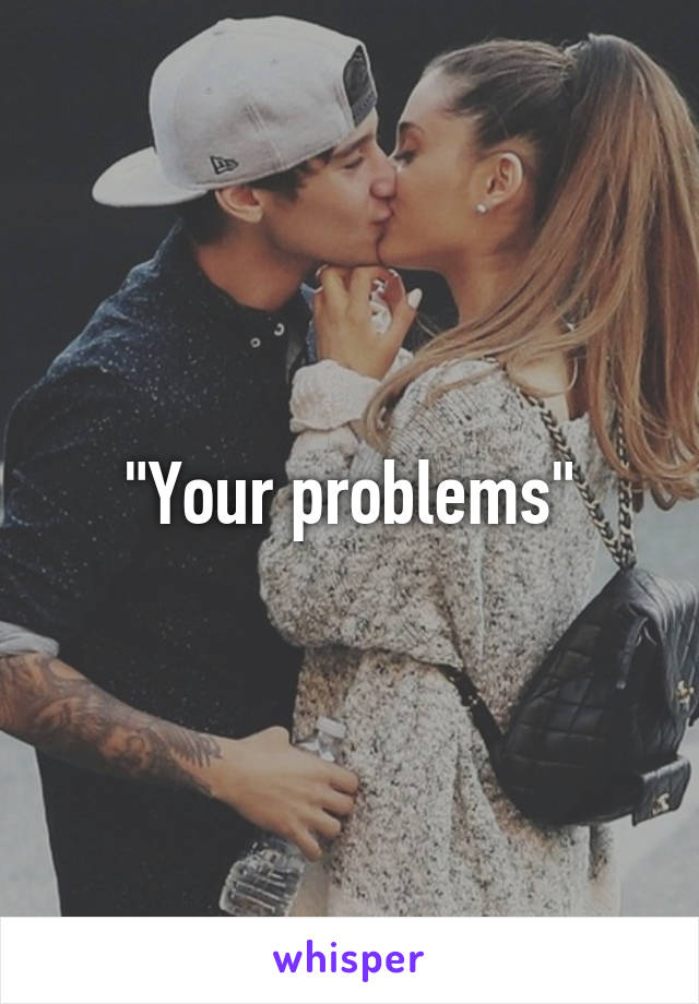 "Your problems"