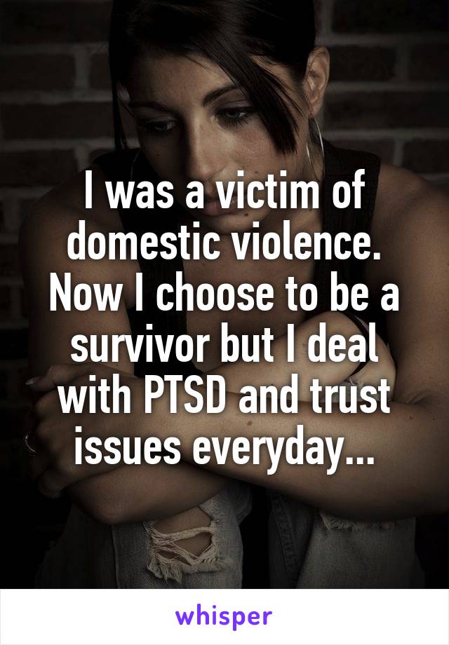 I was a victim of domestic violence. Now I choose to be a survivor but I deal with PTSD and trust issues everyday...
