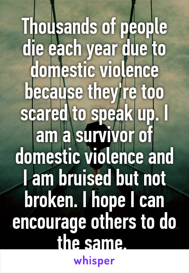 Thousands of people die each year due to domestic violence because they're too scared to speak up. I am a survivor of domestic violence and I am bruised but not broken. I hope I can encourage others to do the same. 