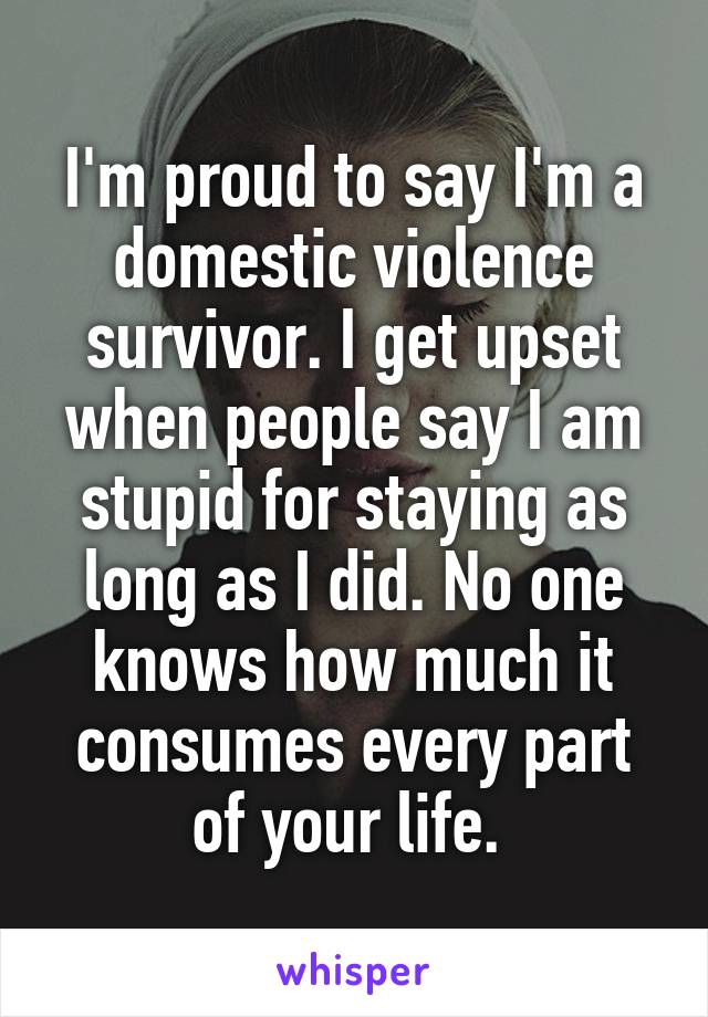 I'm proud to say I'm a domestic violence survivor. I get upset when people say I am stupid for staying as long as I did. No one knows how much it consumes every part of your life. 