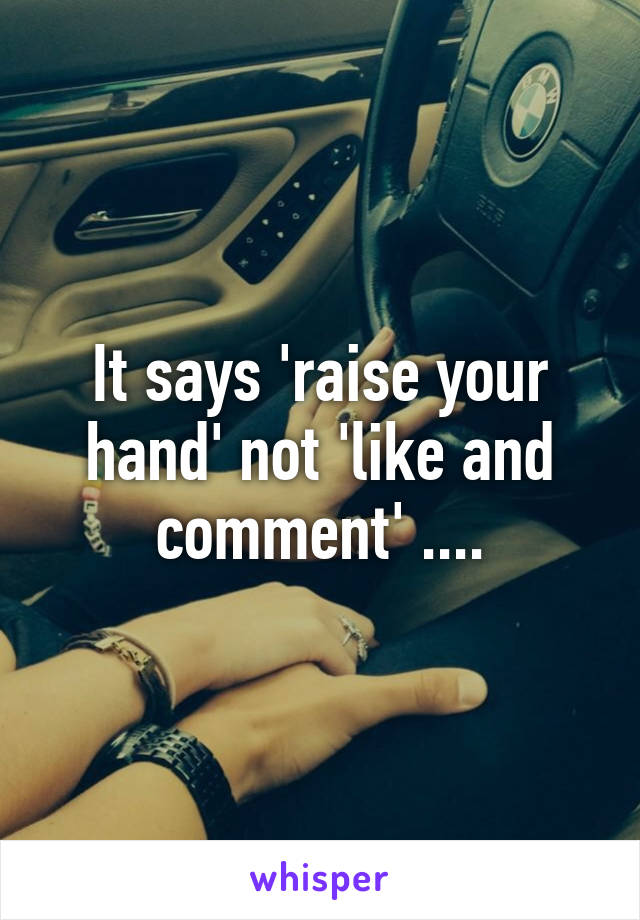 It says 'raise your hand' not 'like and comment' ....