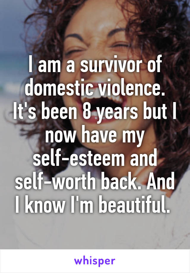 I am a survivor of domestic violence. It's been 8 years but I now have my self-esteem and self-worth back. And I know I'm beautiful. 