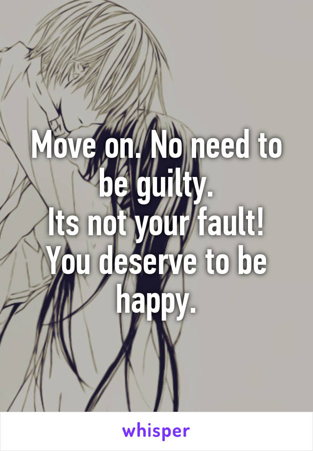 Move on. No need to be guilty.
Its not your fault!
You deserve to be happy.