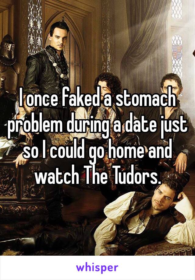 I once faked a stomach problem during a date just so I could go home and watch The Tudors.