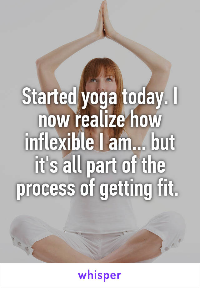 Started yoga today. I now realize how inflexible I am... but it's all part of the process of getting fit. 