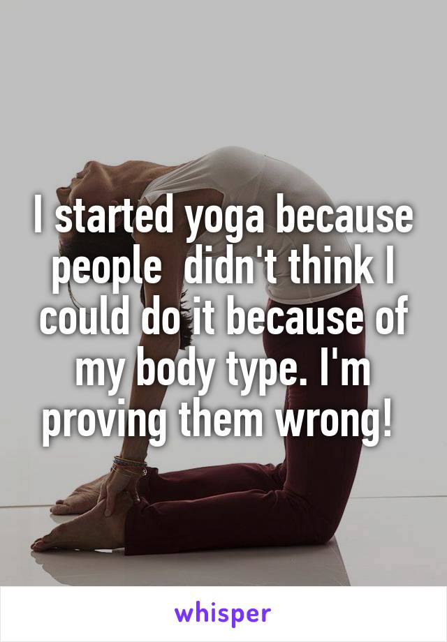 I started yoga because people  didn't think I could do it because of my body type. I'm proving them wrong! 