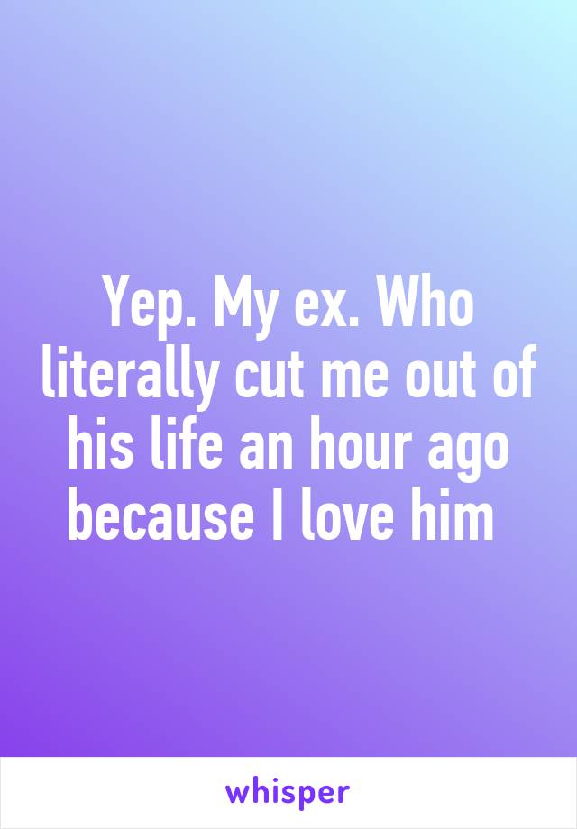 Yep. My ex. Who literally cut me out of his life an hour ago because I love him 