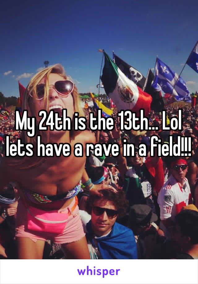 My 24th is the 13th... Lol lets have a rave in a field!!!