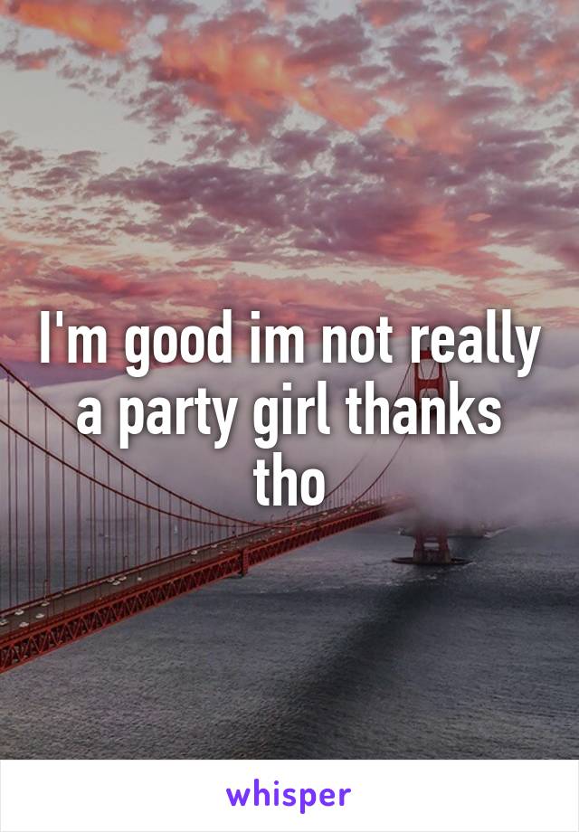 I'm good im not really a party girl thanks tho