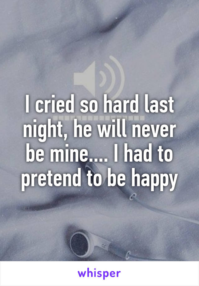 I cried so hard last night, he will never be mine.... I had to pretend to be happy