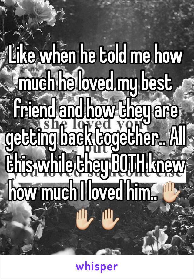 Like when he told me how much he loved my best friend and how they are getting back together.. All this while they BOTH knew how much I loved him..✋✋✋