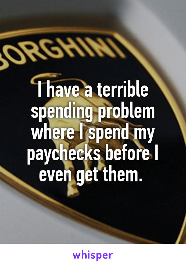 I have a terrible spending problem where I spend my paychecks before I even get them. 