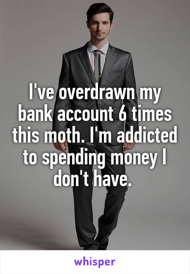 I've overdrawn my bank account 6 times this moth. I'm addicted to spending money I don't have. 