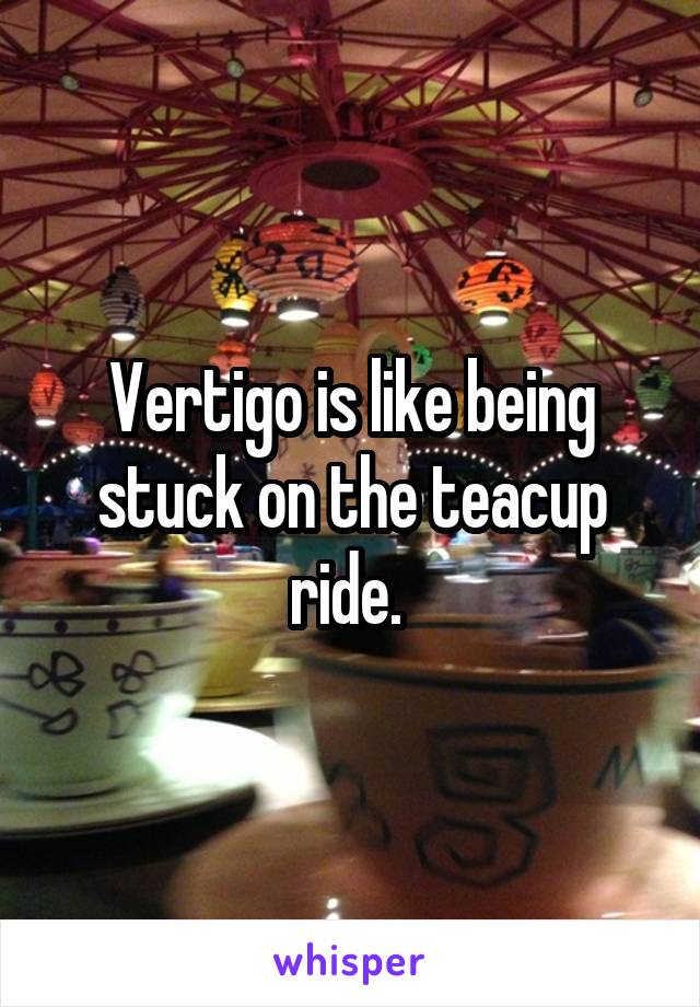 Vertigo is like being stuck on the teacup ride. 