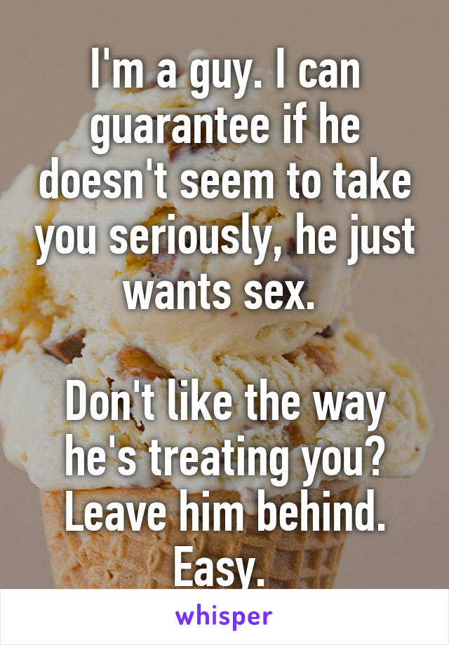 I'm a guy. I can guarantee if he doesn't seem to take you seriously, he just wants sex. 

Don't like the way he's treating you? Leave him behind. Easy. 