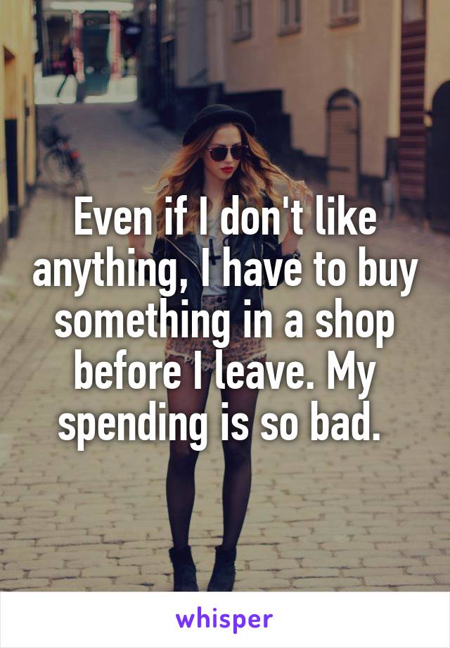 Even if I don't like anything, I have to buy something in a shop before I leave. My spending is so bad. 