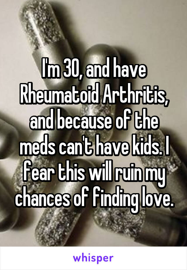 I'm 30, and have Rheumatoid Arthritis, and because of the meds can't have kids. I fear this will ruin my chances of finding love.