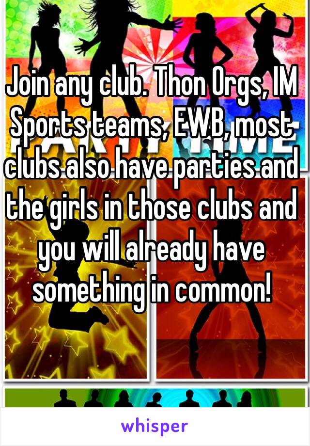 Join any club. Thon Orgs, IM Sports teams, EWB, most clubs also have parties and the girls in those clubs and you will already have something in common!