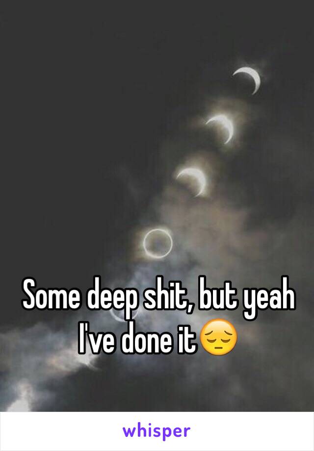 Some deep shit, but yeah I've done it😔