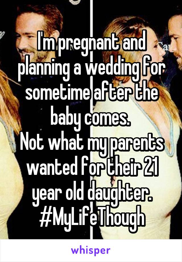 I'm pregnant and planning a wedding for sometime after the baby comes. 
Not what my parents wanted for their 21 year old daughter. #MyLifeThough
