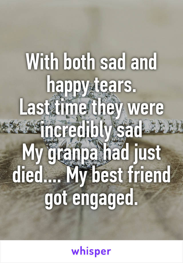 With both sad and happy tears.
Last time they were incredibly sad
My granpa had just died.... My best friend got engaged.