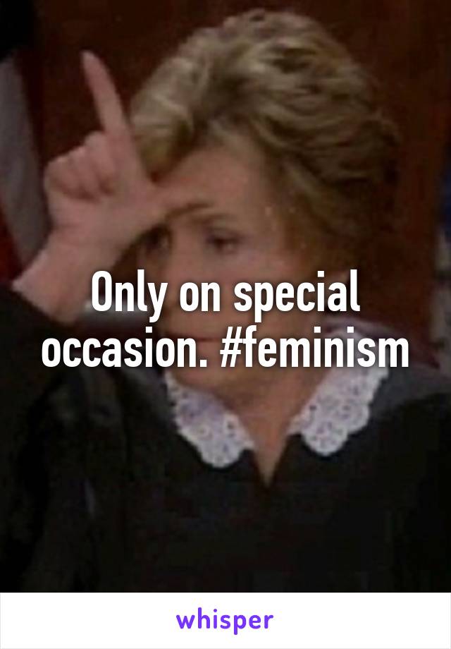 Only on special occasion. #feminism