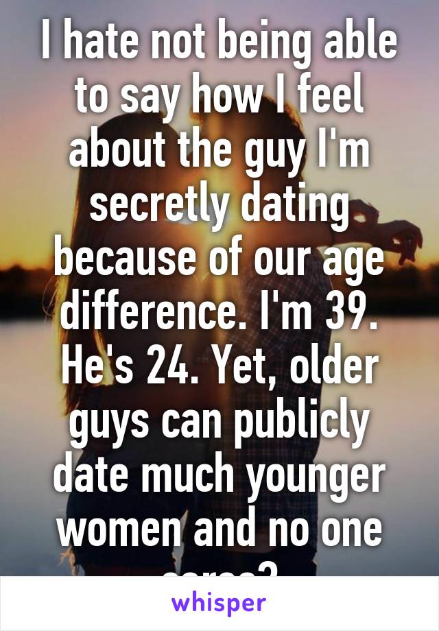 I hate not being able to say how I feel about the guy I'm secretly dating because of our age difference. I'm 39. He's 24. Yet, older guys can publicly date much younger women and no one cares?