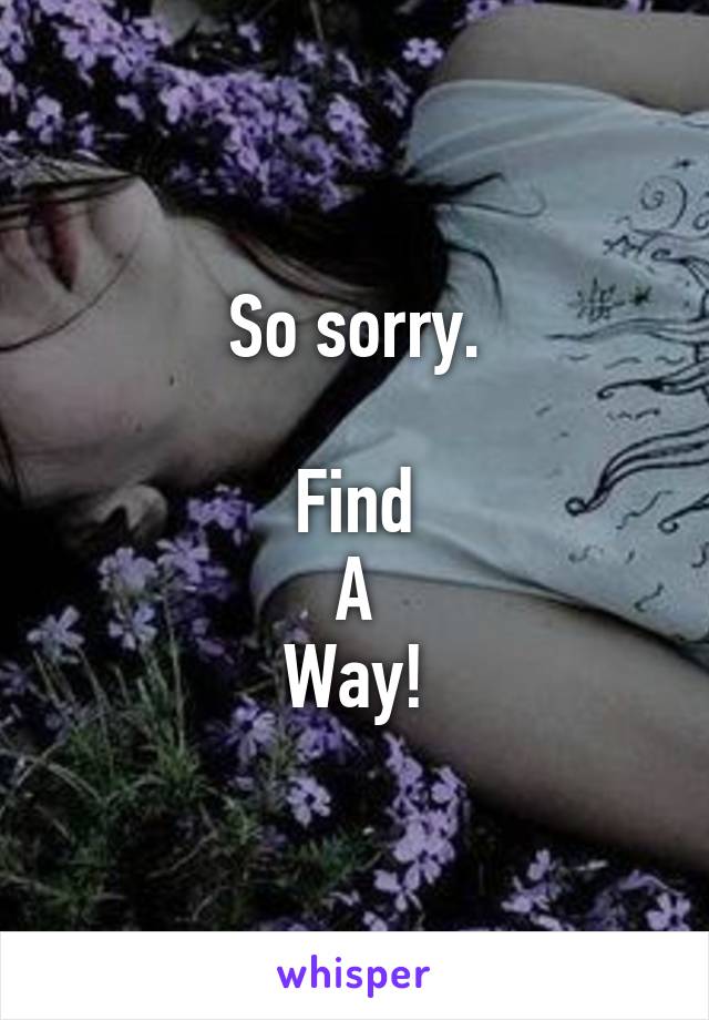 So sorry.

Find
A
Way!