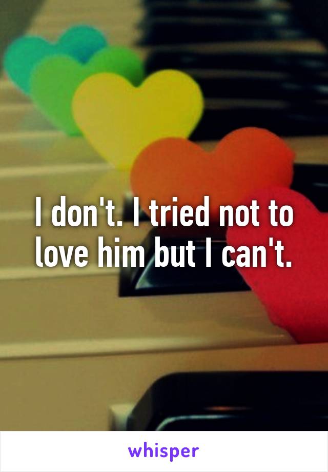 I don't. I tried not to love him but I can't.