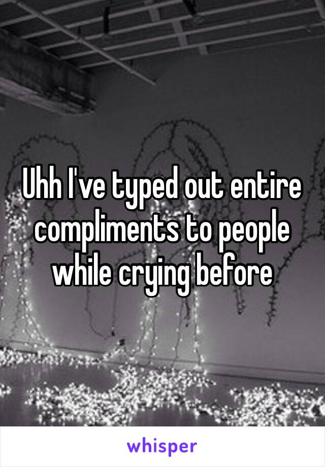 Uhh I've typed out entire compliments to people while crying before