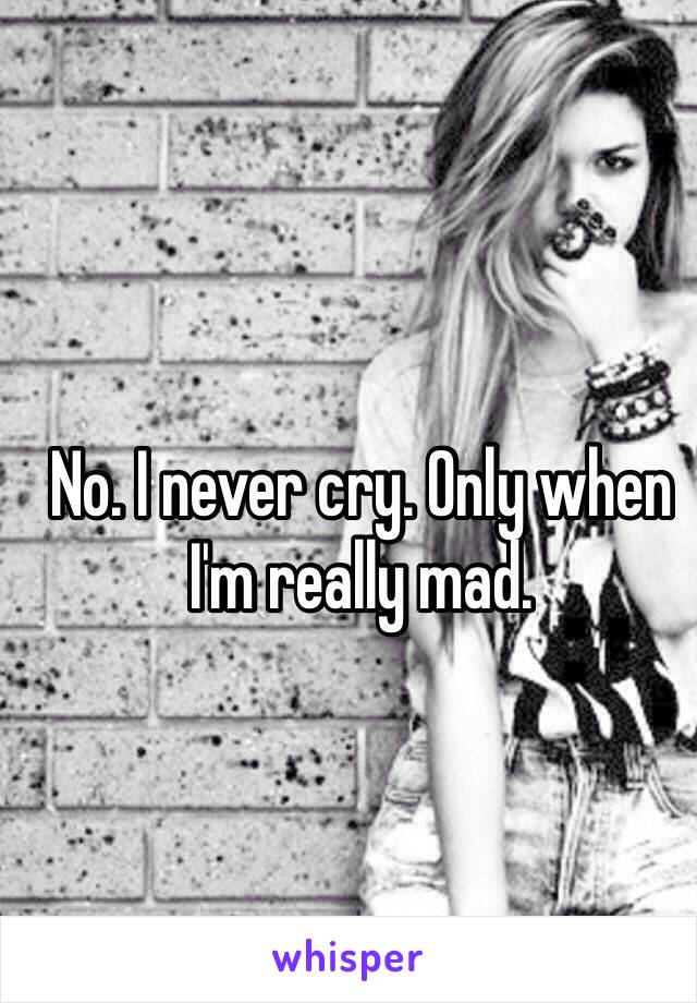 No. I never cry. Only when I'm really mad.