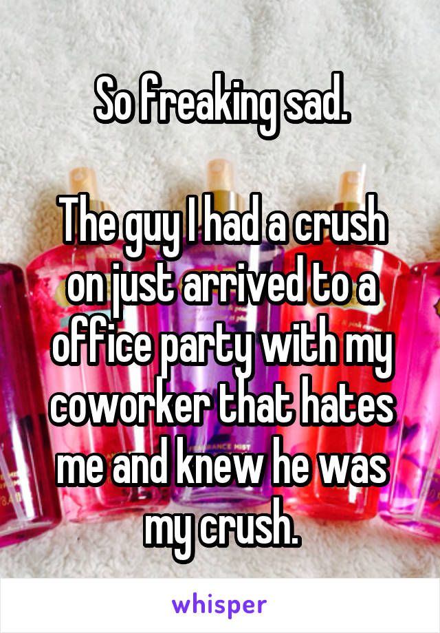 So freaking sad.

The guy I had a crush on just arrived to a office party with my coworker that hates me and knew he was my crush.