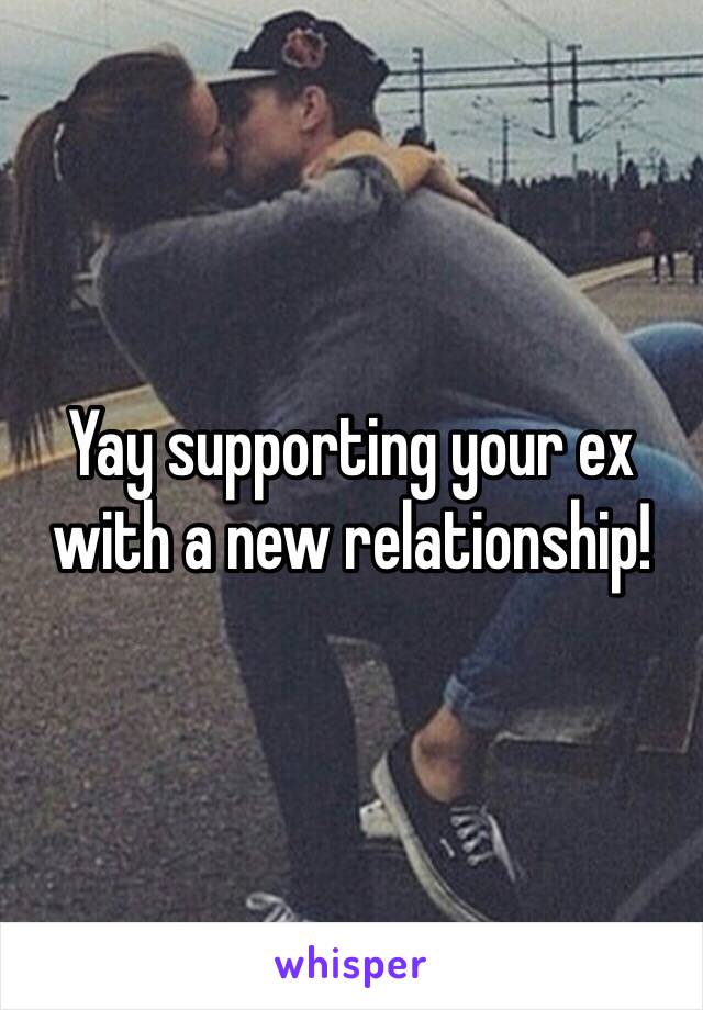 Yay supporting your ex with a new relationship!