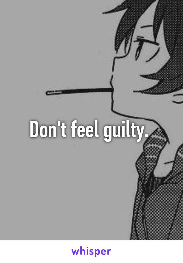 Don't feel guilty. 