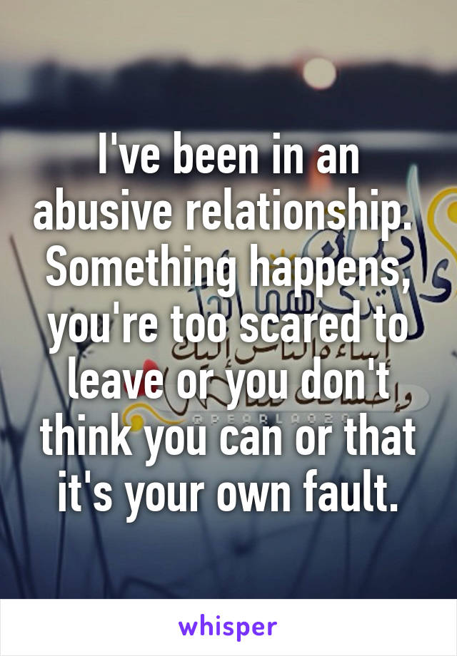 I've been in an abusive relationship.  Something happens, you're too scared to leave or you don't think you can or that it's your own fault.