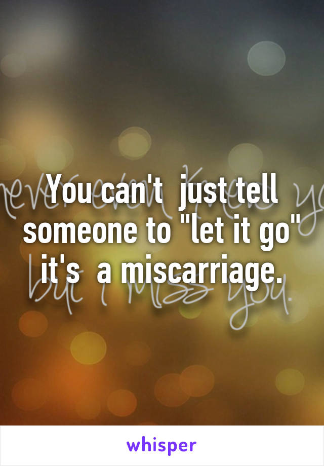 You can't  just tell someone to "let it go" it's  a miscarriage.