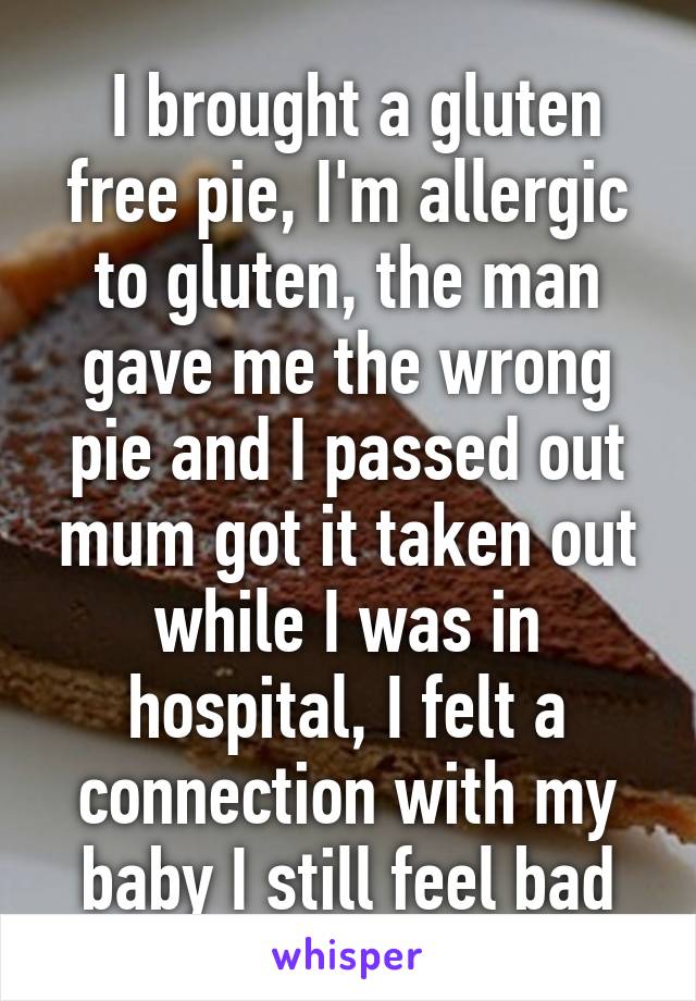  I brought a gluten free pie, I'm allergic to gluten, the man gave me the wrong pie and I passed out mum got it taken out while I was in hospital, I felt a connection with my baby I still feel bad