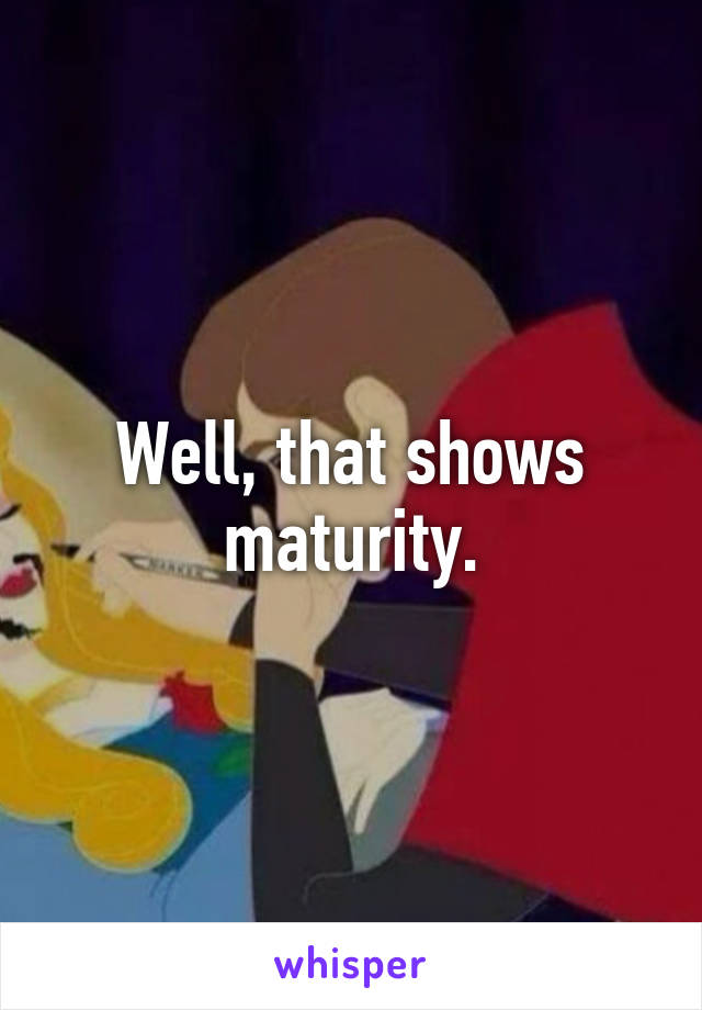 Well, that shows maturity.