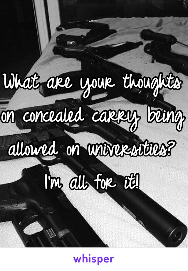 What are your thoughts on concealed carry being allowed on universities? I'm all for it!