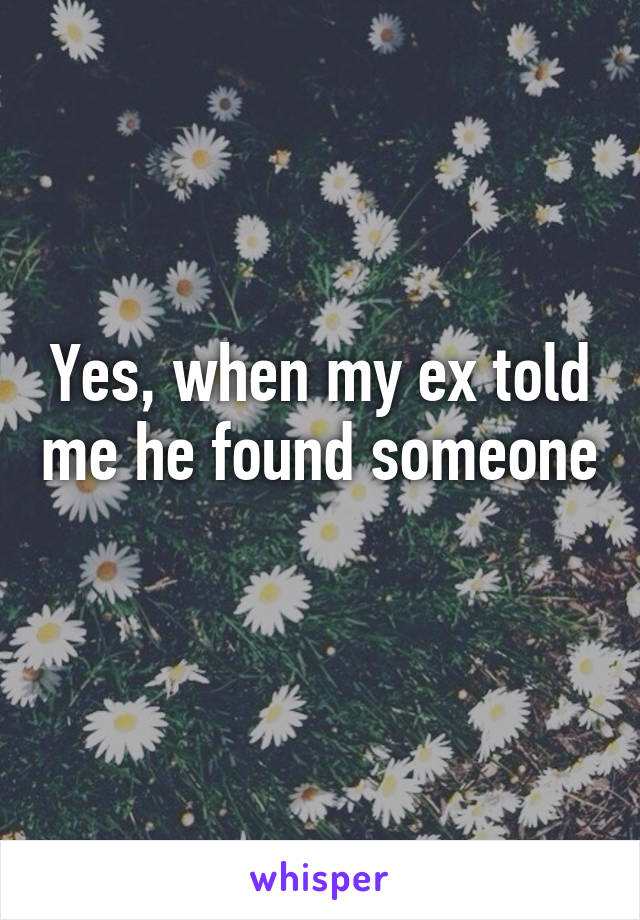 Yes, when my ex told me he found someone 