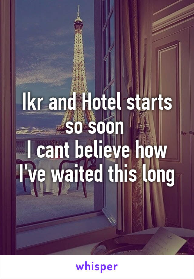 Ikr and Hotel starts so soon 
I cant believe how I've waited this long