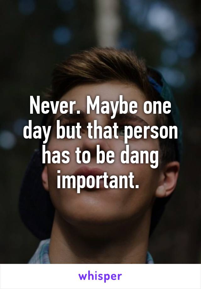 Never. Maybe one day but that person has to be dang important. 