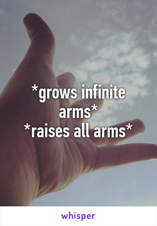 *grows infinite arms*
*raises all arms*