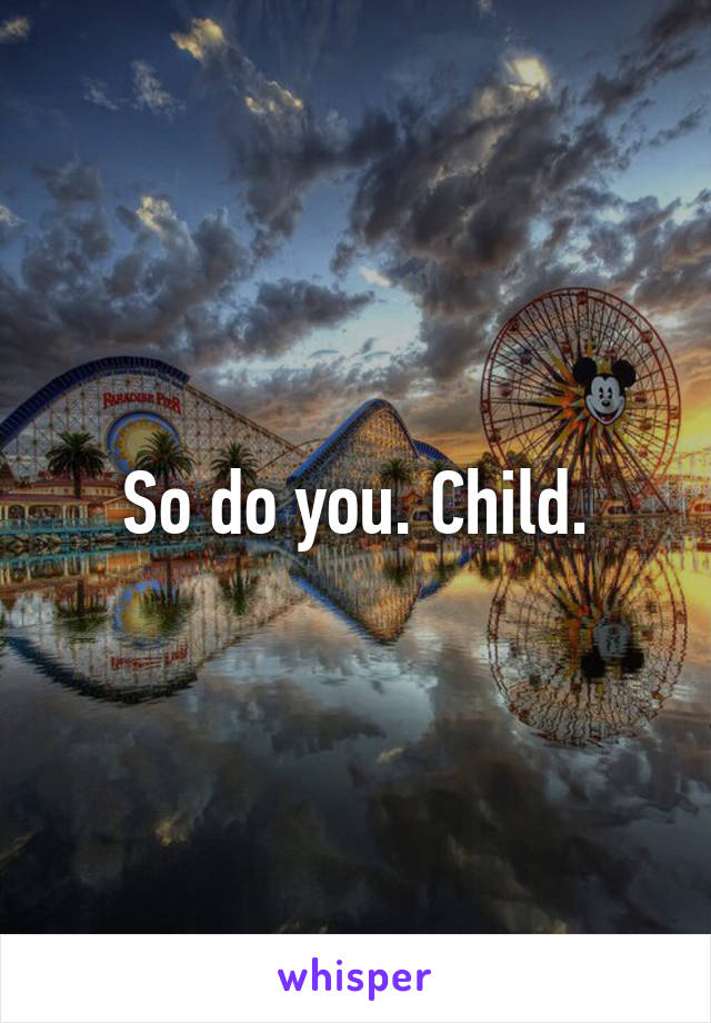 So do you. Child.