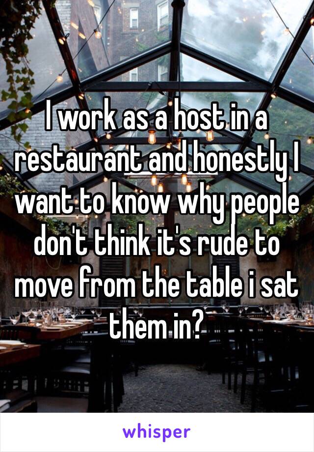 I work as a host in a restaurant and honestly I want to know why people don't think it's rude to move from the table i sat them in?