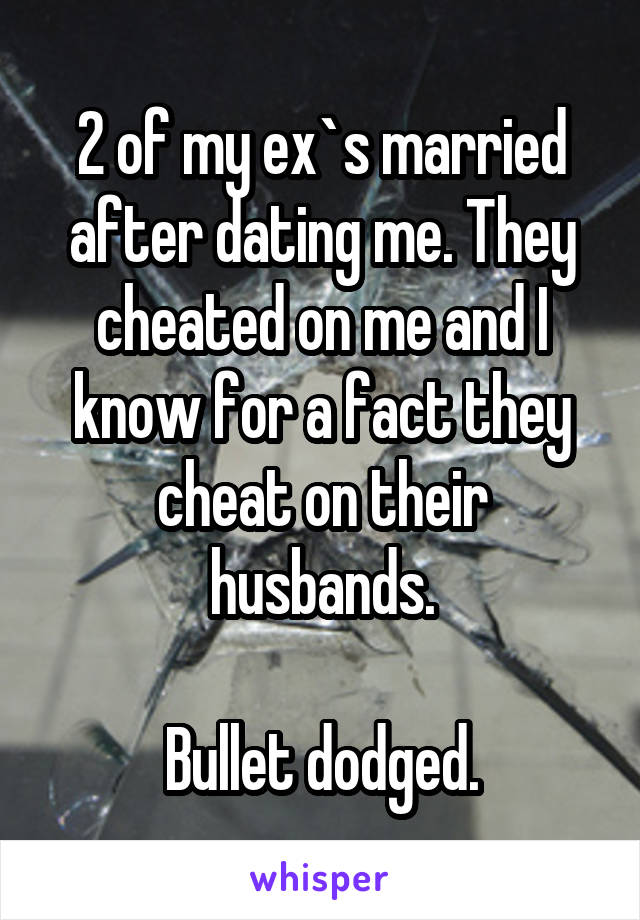 2 of my ex`s married after dating me. They cheated on me and I know for a fact they cheat on their husbands.

Bullet dodged.