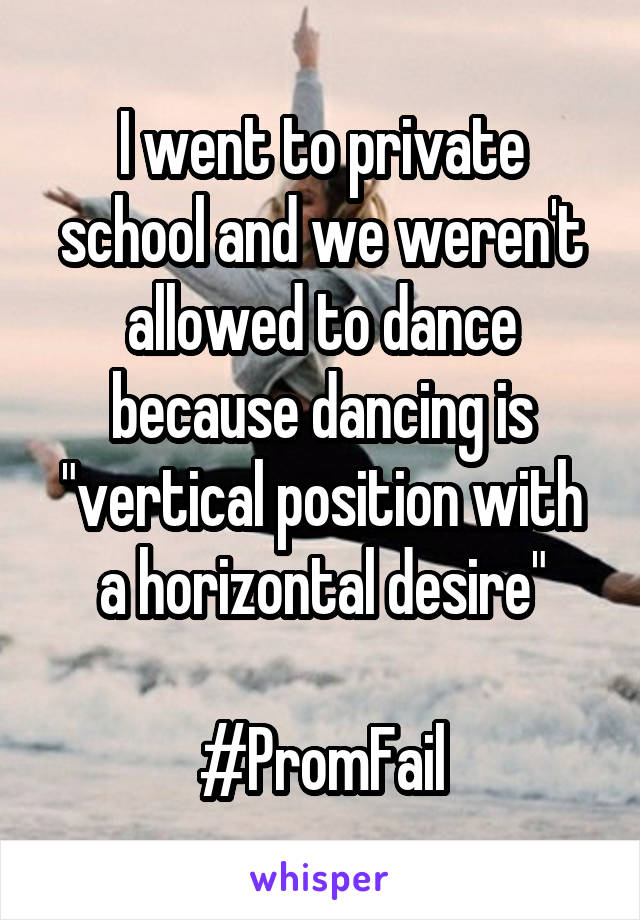 I went to private school and we weren't allowed to dance because dancing is "vertical position with a horizontal desire"

#PromFail