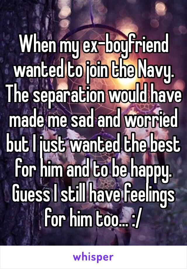 When my ex-boyfriend wanted to join the Navy.
The separation would have made me sad and worried but I just wanted the best for him and to be happy.
Guess I still have feelings for him too... :/