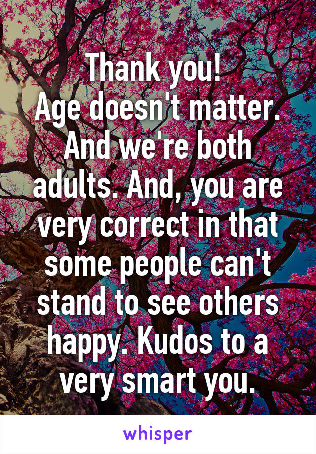 Thank you! 
Age doesn't matter. And we're both adults. And, you are very correct in that some people can't stand to see others happy. Kudos to a very smart you.